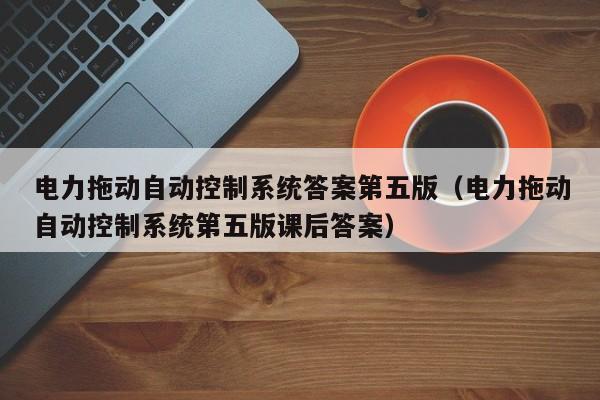 电力拖动自动控制系统答案第五版（电力拖动自动控制系统第五版课后答案）-第1张图片-晋江速捷自动化科技有限公司
