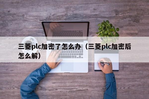 三菱plc加密了怎么办（三菱plc加密后怎么解）-第1张图片-晋江速捷自动化科技有限公司