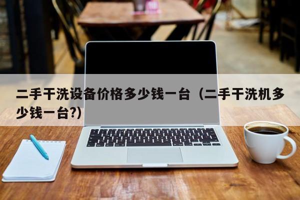 二手干洗设备价格多少钱一台（二手干洗机多少钱一台?）-第1张图片-晋江速捷自动化科技有限公司