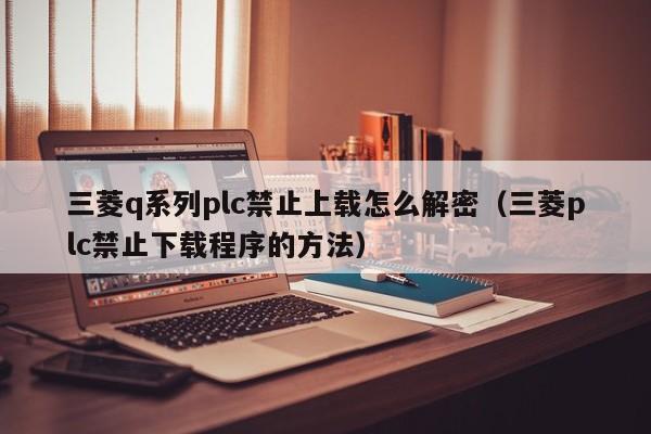 三菱q系列plc禁止上载怎么解密（三菱plc禁止下载程序的方法）-第1张图片-晋江速捷自动化科技有限公司
