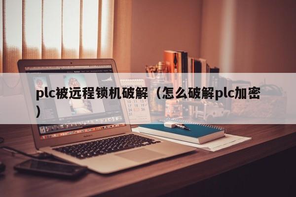 plc被远程锁机破解（怎么破解plc加密）-第1张图片-晋江速捷自动化科技有限公司