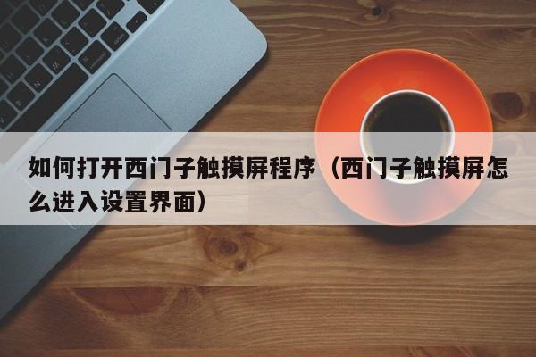 如何打开西门子触摸屏程序（西门子触摸屏怎么进入设置界面）-第1张图片-晋江速捷自动化科技有限公司