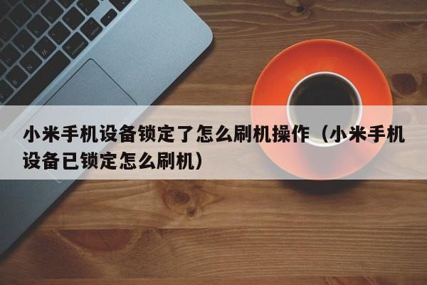 小米手机设备锁定了怎么刷机操作（小米手机设备已锁定怎么刷机）-第1张图片-晋江速捷自动化科技有限公司