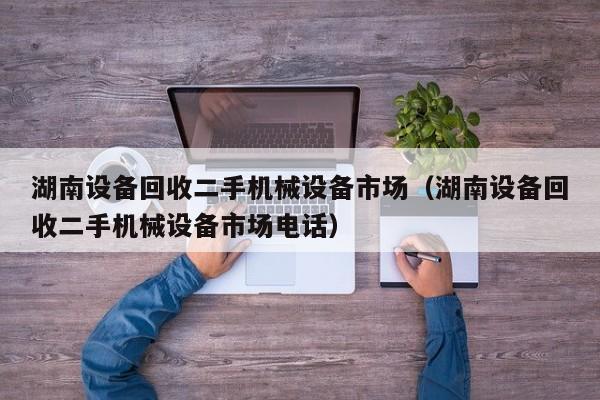 湖南设备回收二手机械设备市场（湖南设备回收二手机械设备市场电话）-第1张图片-晋江速捷自动化科技有限公司
