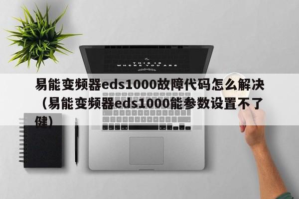 易能变频器eds1000故障代码怎么解决（易能变频器eds1000能参数设置不了健）-第1张图片-晋江速捷自动化科技有限公司