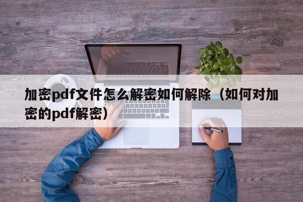 加密pdf文件怎么解密如何解除（如何对加密的pdf解密）-第1张图片-晋江速捷自动化科技有限公司