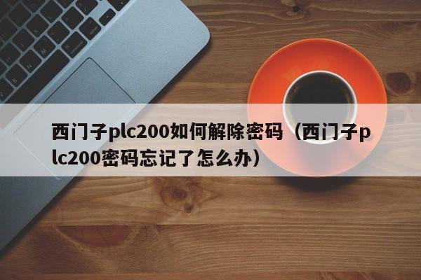 西门子plc200如何解除密码（西门子plc200密码忘记了怎么办）-第1张图片-晋江速捷自动化科技有限公司