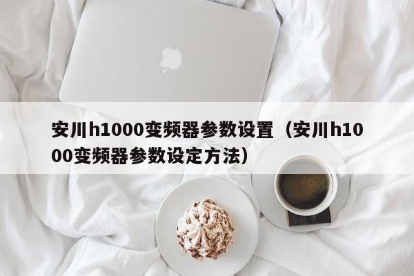 安川h1000变频器参数设置（安川h1000变频器参数设定方法）-第1张图片-晋江速捷自动化科技有限公司