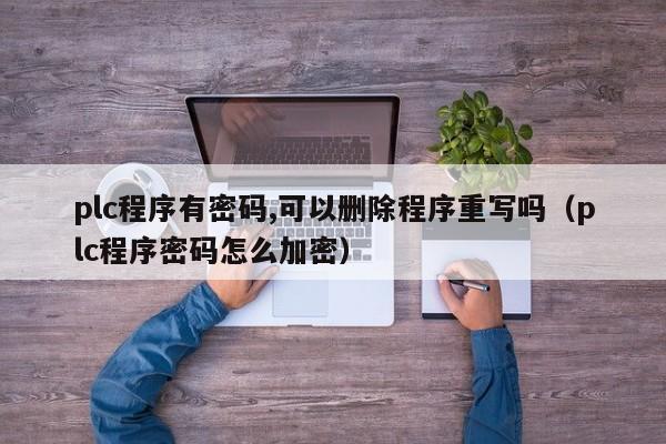 plc程序有密码,可以删除程序重写吗（plc程序密码怎么加密）-第1张图片-晋江速捷自动化科技有限公司