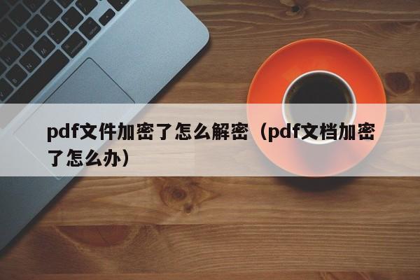 pdf文件加密了怎么解密（pdf文档加密了怎么办）-第1张图片-晋江速捷自动化科技有限公司