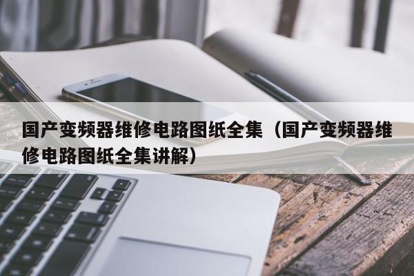 国产变频器维修电路图纸全集（国产变频器维修电路图纸全集讲解）-第1张图片-晋江速捷自动化科技有限公司