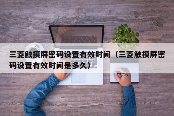 三菱触摸屏密码设置有效时间（三菱触摸屏密码设置有效时间是多久）-第1张图片-晋江速捷自动化科技有限公司