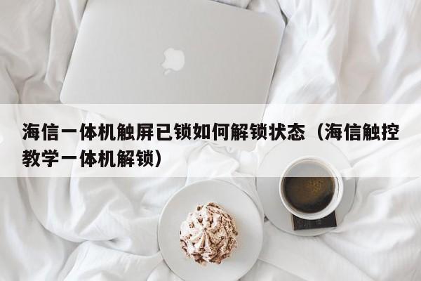 海信一体机触屏已锁如何解锁状态（海信触控教学一体机解锁）-第1张图片-晋江速捷自动化科技有限公司