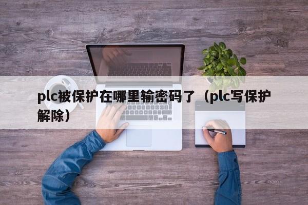 plc被保护在哪里输密码了（plc写保护解除）-第1张图片-晋江速捷自动化科技有限公司