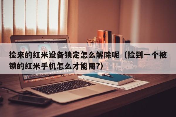 捡来的红米设备锁定怎么解除呢（捡到一个被锁的红米手机怎么才能用?）-第1张图片-晋江速捷自动化科技有限公司