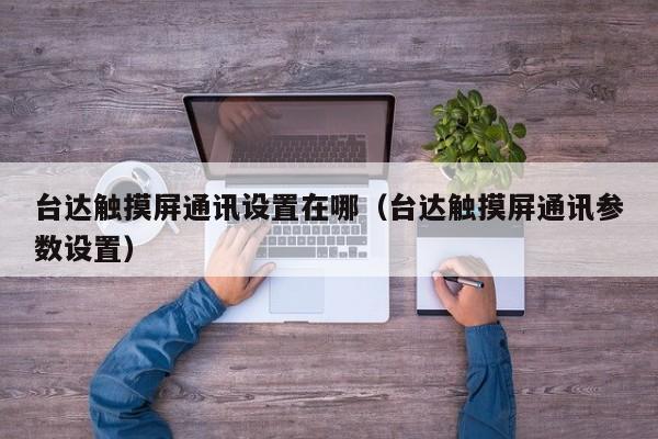台达触摸屏通讯设置在哪（台达触摸屏通讯参数设置）-第1张图片-晋江速捷自动化科技有限公司