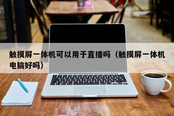 触摸屏一体机可以用于直播吗（触摸屏一体机电脑好吗）-第1张图片-晋江速捷自动化科技有限公司