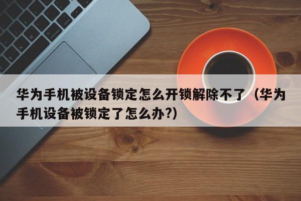 华为手机被设备锁定怎么开锁解除不了（华为手机设备被锁定了怎么办?）-第1张图片-晋江速捷自动化科技有限公司