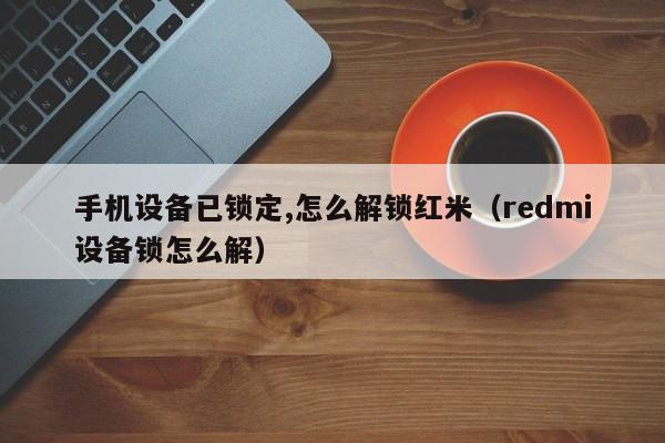 手机设备已锁定,怎么解锁红米（redmi设备锁怎么解）-第1张图片-晋江速捷自动化科技有限公司
