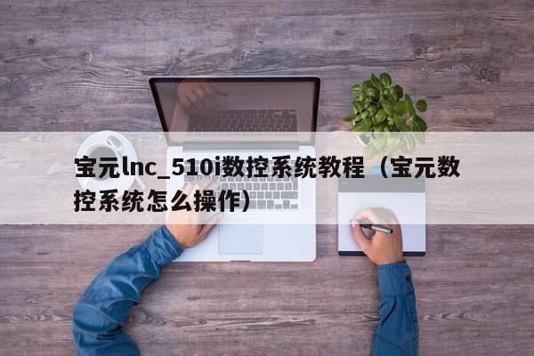 宝元lnc_510i数控系统教程（宝元数控系统怎么操作）-第1张图片-晋江速捷自动化科技有限公司