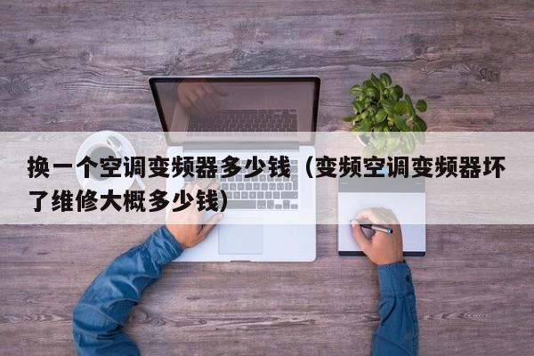 换一个空调变频器多少钱（变频空调变频器坏了维修大概多少钱）-第1张图片-晋江速捷自动化科技有限公司