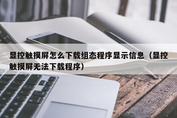 显控触摸屏怎么下载组态程序显示信息（显控触摸屏无法下载程序）-第1张图片-晋江速捷自动化科技有限公司