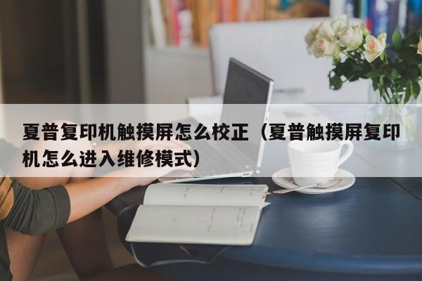 夏普复印机触摸屏怎么校正（夏普触摸屏复印机怎么进入维修模式）-第1张图片-晋江速捷自动化科技有限公司