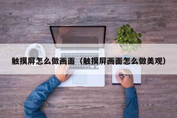 触摸屏怎么做画面（触摸屏画面怎么做美观）-第1张图片-晋江速捷自动化科技有限公司