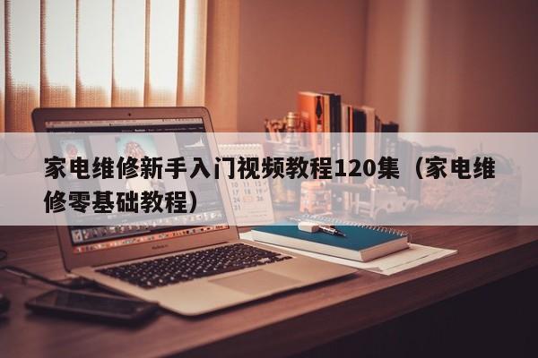 家电维修新手入门视频教程120集（家电维修零基础教程）-第1张图片-晋江速捷自动化科技有限公司