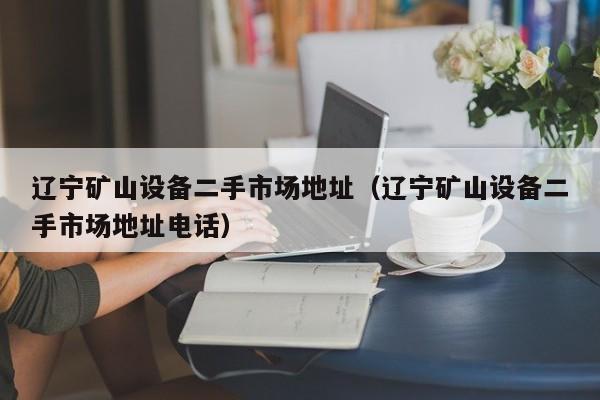 辽宁矿山设备二手市场地址（辽宁矿山设备二手市场地址电话）-第1张图片-晋江速捷自动化科技有限公司