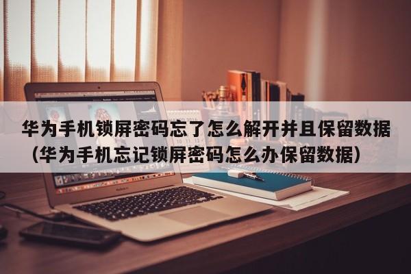 华为手机锁屏密码忘了怎么解开并且保留数据（华为手机忘记锁屏密码怎么办保留数据）-第1张图片-晋江速捷自动化科技有限公司
