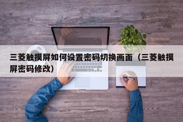 三菱触摸屏如何设置密码切换画面（三菱触摸屏密码修改）-第1张图片-晋江速捷自动化科技有限公司
