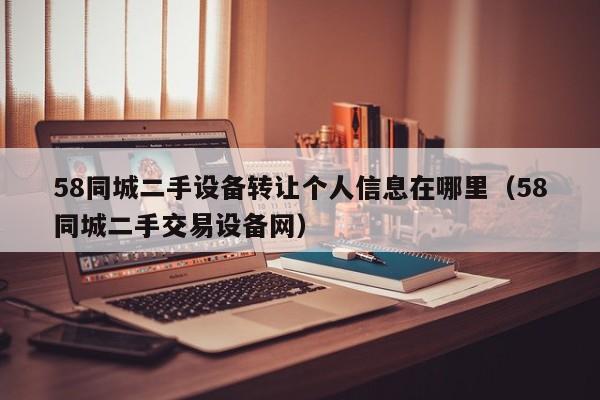 58同城二手设备转让个人信息在哪里（58同城二手交易设备网）-第1张图片-晋江速捷自动化科技有限公司
