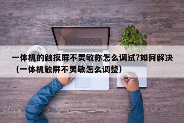 一体机的触摸屏不灵敏你怎么调试?如何解决（一体机触屏不灵敏怎么调整）-第1张图片-晋江速捷自动化科技有限公司
