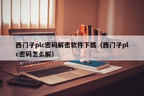 西门子plc密码解密软件下载（西门子plc密码怎么解）-第1张图片-晋江速捷自动化科技有限公司