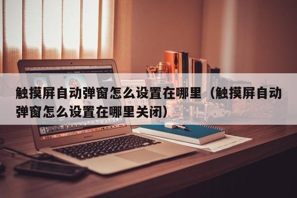 触摸屏自动弹窗怎么设置在哪里（触摸屏自动弹窗怎么设置在哪里关闭）-第1张图片-晋江速捷自动化科技有限公司