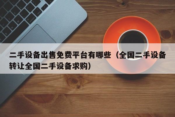 二手设备出售免费平台有哪些（全国二手设备转让全国二手设备求购）-第1张图片-晋江速捷自动化科技有限公司