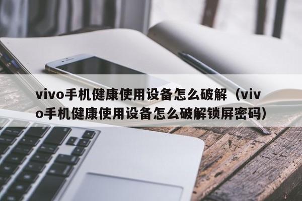 vivo手机健康使用设备怎么破解（vivo手机健康使用设备怎么破解锁屏密码）-第1张图片-晋江速捷自动化科技有限公司