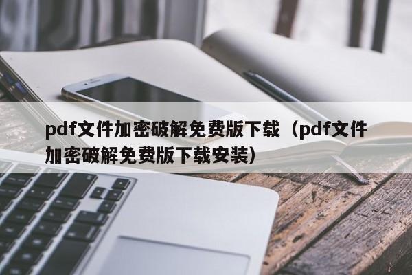 pdf文件加密破解免费版下载（pdf文件加密破解免费版下载安装）-第1张图片-晋江速捷自动化科技有限公司