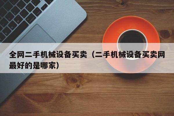 全网二手机械设备买卖（二手机械设备买卖网最好的是哪家）-第1张图片-晋江速捷自动化科技有限公司