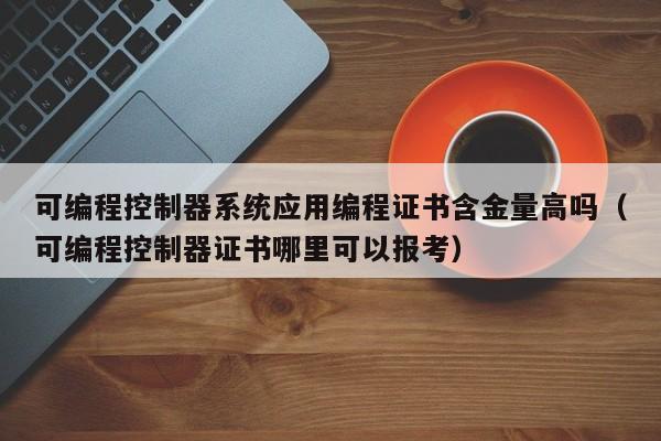可编程控制器系统应用编程证书含金量高吗（可编程控制器证书哪里可以报考）-第1张图片-晋江速捷自动化科技有限公司