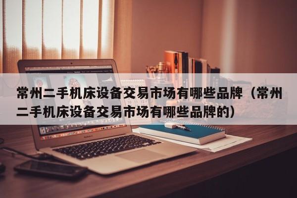 常州二手机床设备交易市场有哪些品牌（常州二手机床设备交易市场有哪些品牌的）-第1张图片-晋江速捷自动化科技有限公司