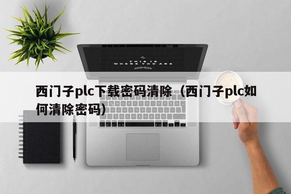 西门子plc下载密码清除（西门子plc如何清除密码）-第1张图片-晋江速捷自动化科技有限公司