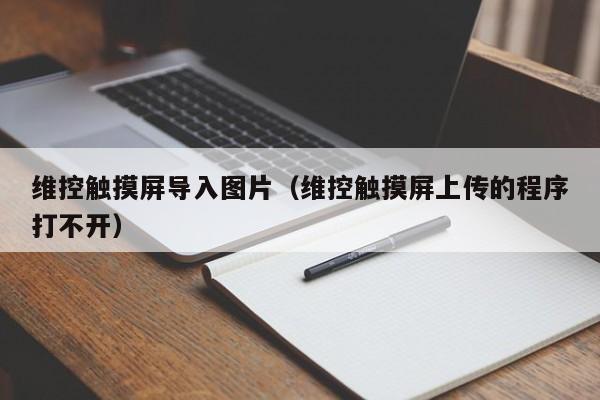 维控触摸屏导入图片（维控触摸屏上传的程序打不开）-第1张图片-晋江速捷自动化科技有限公司