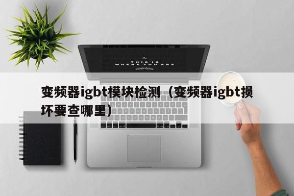 变频器igbt模块检测（变频器igbt损坏要查哪里）-第1张图片-晋江速捷自动化科技有限公司
