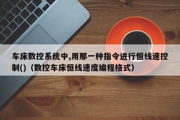 车床数控系统中,用那一种指令进行恒线速控制()（数控车床恒线速度编程格式）-第1张图片-晋江速捷自动化科技有限公司