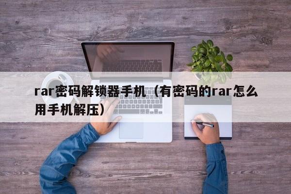 rar密码解锁器手机（有密码的rar怎么用手机解压）-第1张图片-晋江速捷自动化科技有限公司
