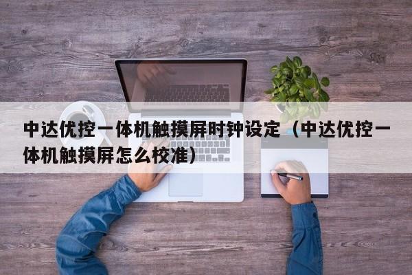 中达优控一体机触摸屏时钟设定（中达优控一体机触摸屏怎么校准）-第1张图片-晋江速捷自动化科技有限公司