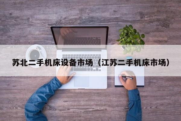 苏北二手机床设备市场（江苏二手机床市场）-第1张图片-晋江速捷自动化科技有限公司