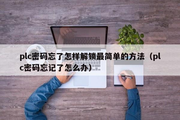 plc密码忘了怎样解锁最简单的方法（plc密码忘记了怎么办）-第1张图片-晋江速捷自动化科技有限公司